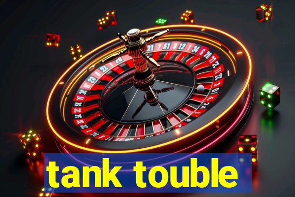 tank touble