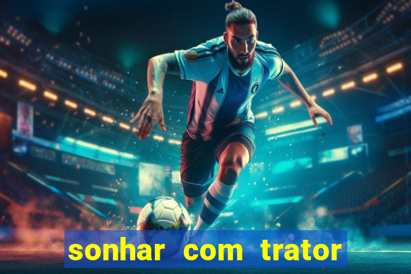 sonhar com trator que bicho jogar