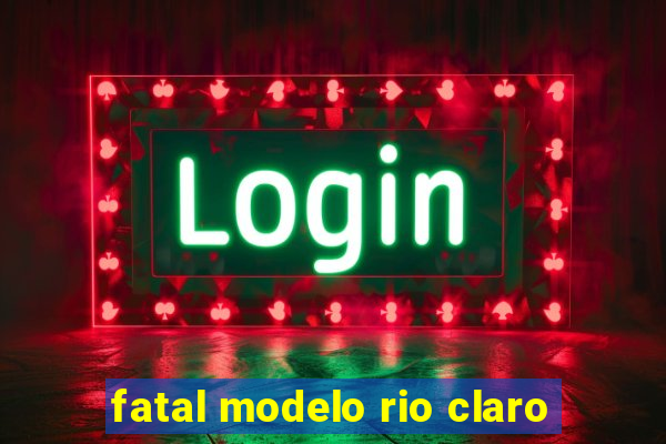 fatal modelo rio claro