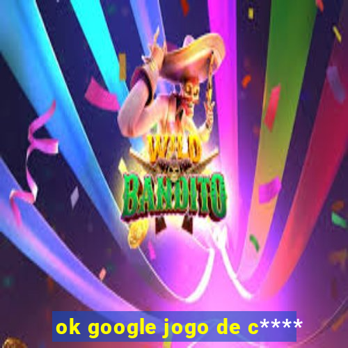 ok google jogo de c****