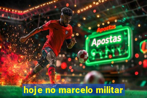 hoje no marcelo militar