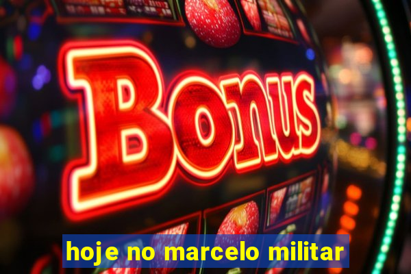 hoje no marcelo militar