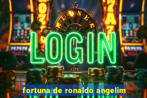 fortuna de ronaldo angelim