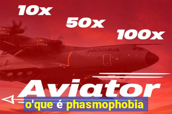 o'que é phasmophobia