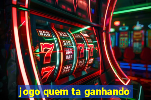 jogo quem ta ganhando