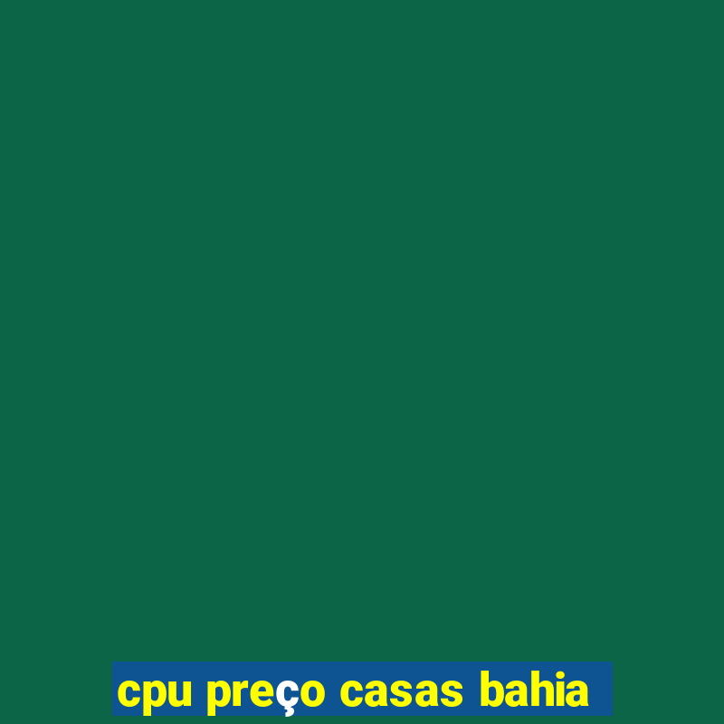 cpu preço casas bahia