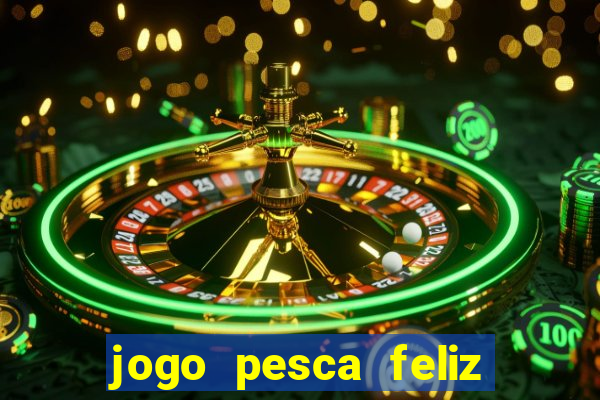 jogo pesca feliz que ganha dinheiro