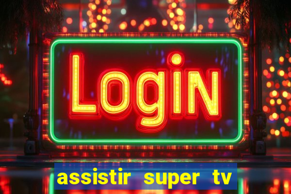 assistir super tv ao vivo