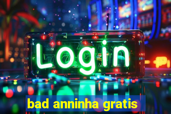 bad anninha gratis