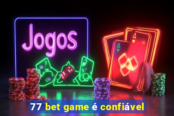 77 bet game é confiável