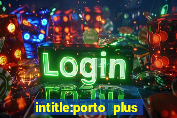 intitle:porto plus or inurl:porto plus -inurl:instagram.com or -inurl:facebook.com