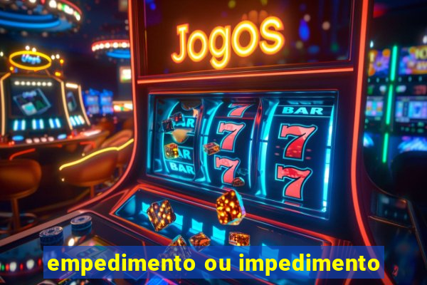 empedimento ou impedimento