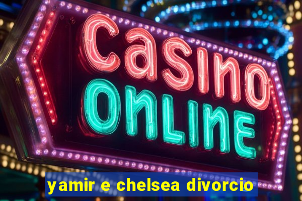 yamir e chelsea divorcio