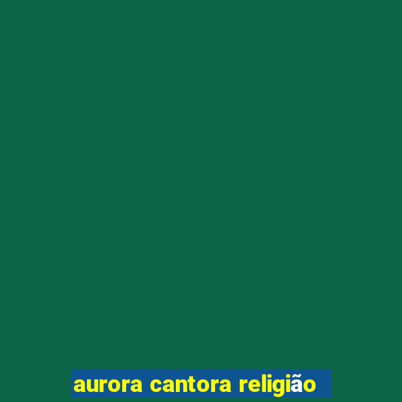 aurora cantora religião