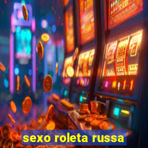 sexo roleta russa