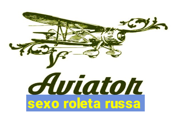 sexo roleta russa