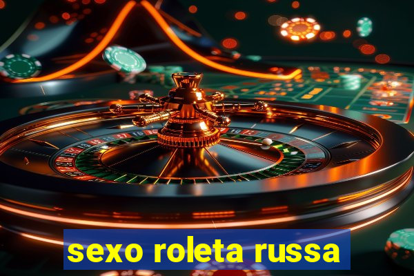 sexo roleta russa