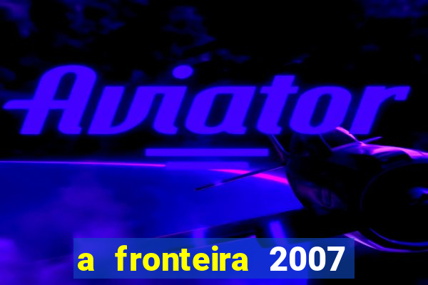 a fronteira 2007 filme completo dublado