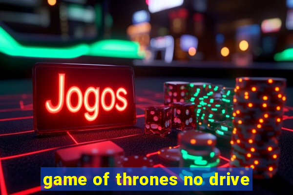 game of thrones no drive