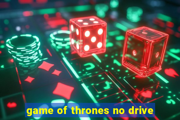 game of thrones no drive