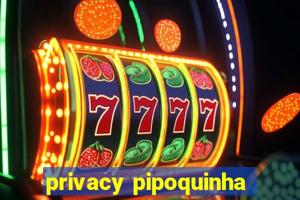 privacy pipoquinha