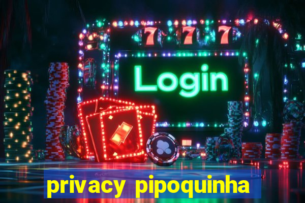 privacy pipoquinha