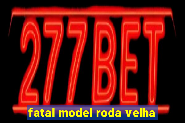 fatal model roda velha