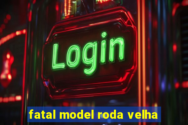 fatal model roda velha