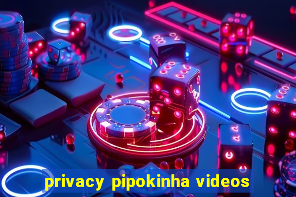 privacy pipokinha videos