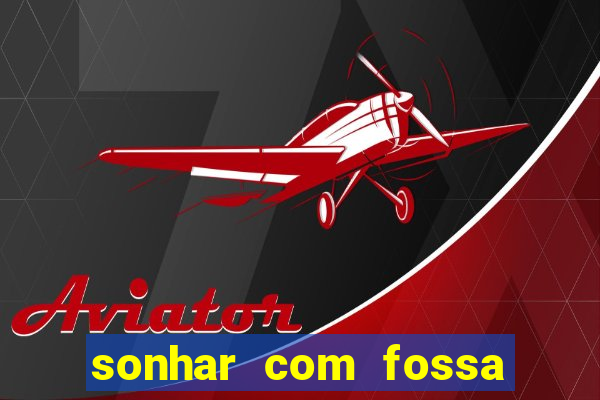 sonhar com fossa de fezes cheia