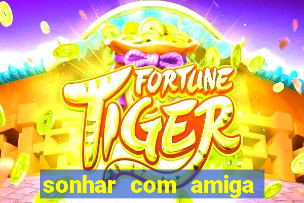 sonhar com amiga falsa no jogo do bicho