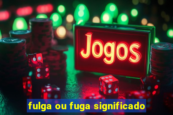 fulga ou fuga significado