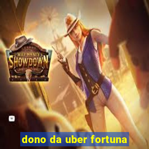 dono da uber fortuna