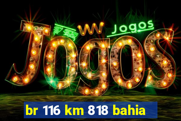 br 116 km 818 bahia