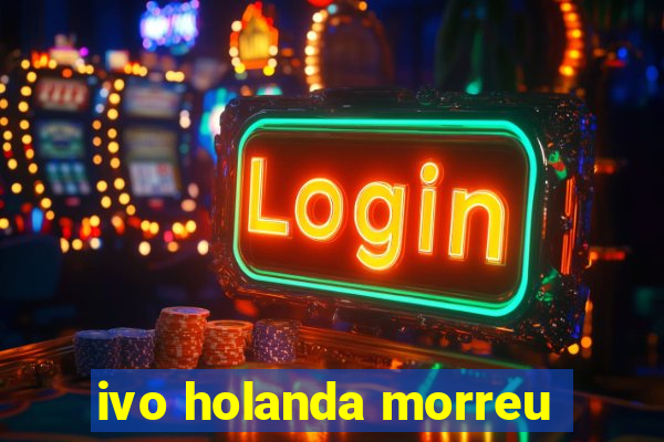 ivo holanda morreu