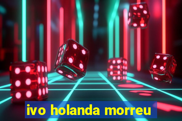 ivo holanda morreu