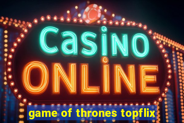 game of thrones topflix