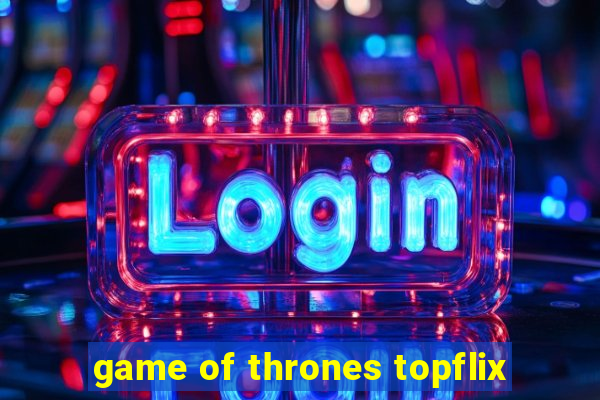 game of thrones topflix