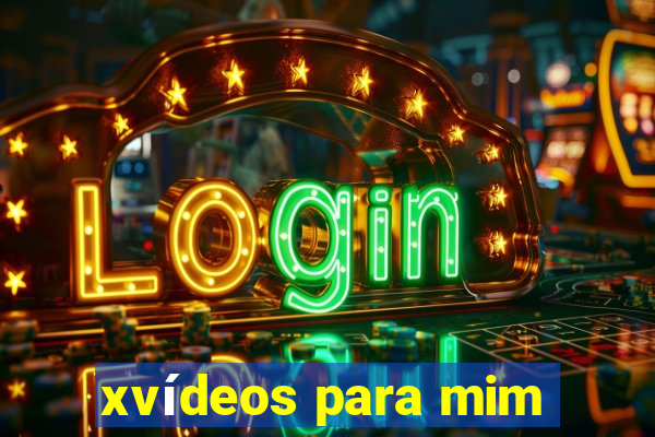 xvídeos para mim