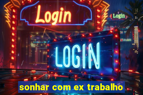 sonhar com ex trabalho