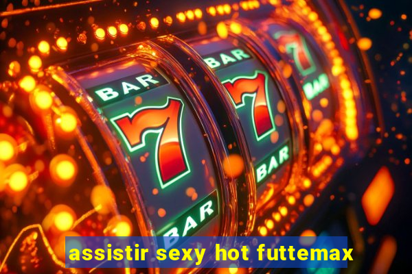 assistir sexy hot futtemax