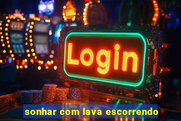 sonhar com lava escorrendo