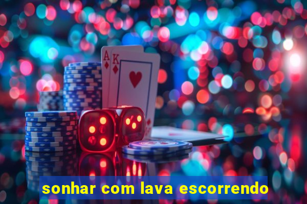 sonhar com lava escorrendo