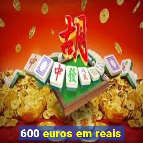 600 euros em reais