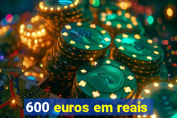 600 euros em reais