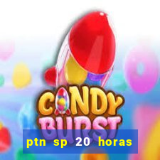 ptn sp 20 horas de hoje