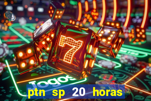 ptn sp 20 horas de hoje