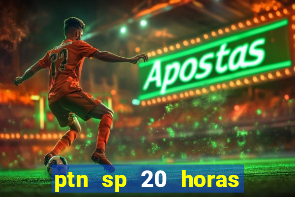 ptn sp 20 horas de hoje