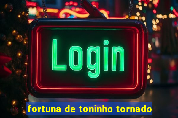 fortuna de toninho tornado