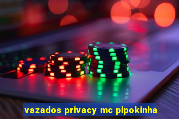 vazados privacy mc pipokinha